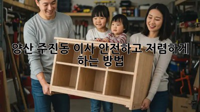 양산 주진동 이사, 안전하고 저렴하게 하는 방법!