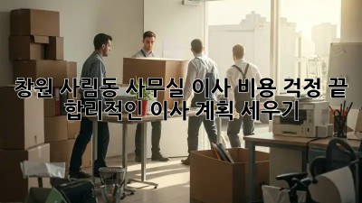 창원 사림동 사무실 이사, 비용 걱정 끝! 합리적인 이사 계획 세우기