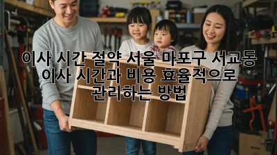 이사 시간 절약: 서울 마포구 서교동 이사, 시간과 비용 효율적으로 관리하는 방법